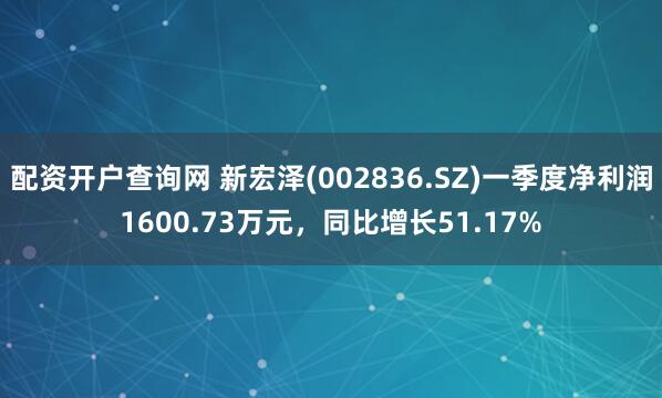 配资开户查询网 新宏泽(002836.SZ)一季度净利润1600.73万元，同比增长51.17%