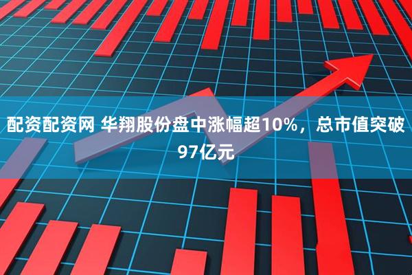 配资配资网 华翔股份盘中涨幅超10%，总市值突破97亿元