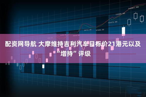 配资网导航 大摩维持吉利汽车目标价21港元以及“增持”评级