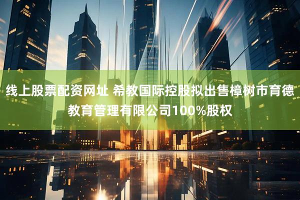 线上股票配资网址 希教国际控股拟出售樟树市育德教育管理有限公司100%股权