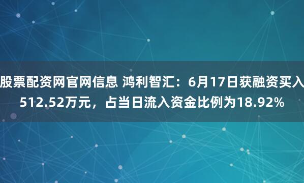 股票配资网官网信息 鸿利智汇：6月17日获融资买入512.52万元，占当日流入资金比例为18.92%