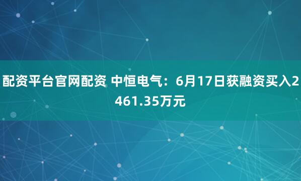 配资平台官网配资 中恒电气：6月17日获融资买入2461.35万元
