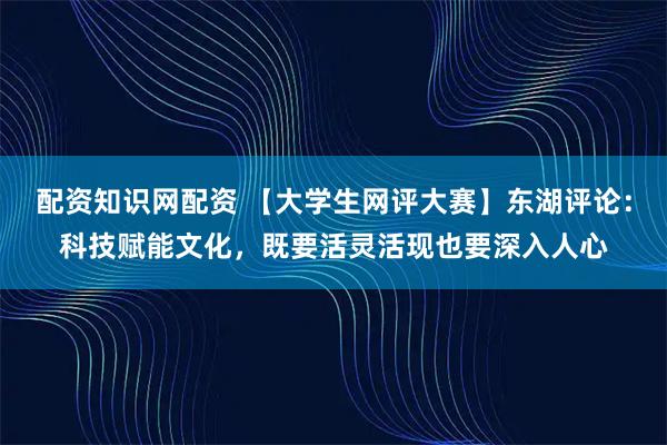 配资知识网配资 【大学生网评大赛】东湖评论：科技赋能文化，既要活灵活现也要深入人心