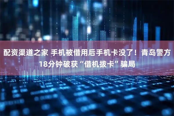 配资渠道之家 手机被借用后手机卡没了！青岛警方18分钟破获“借机拔卡”骗局