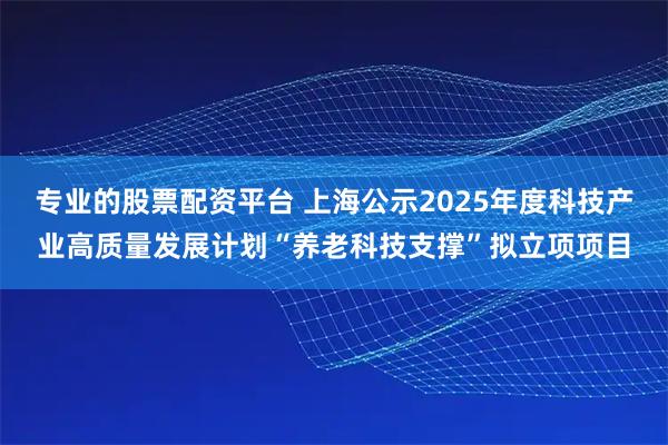专业的股票配资平台 上海公示2025年度科技产业高质量发展计划“养老科技支撑”拟立项项目