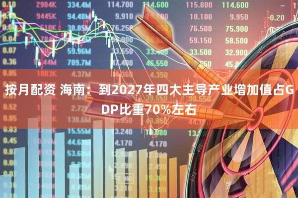 按月配资 海南：到2027年四大主导产业增加值占GDP比重70%左右