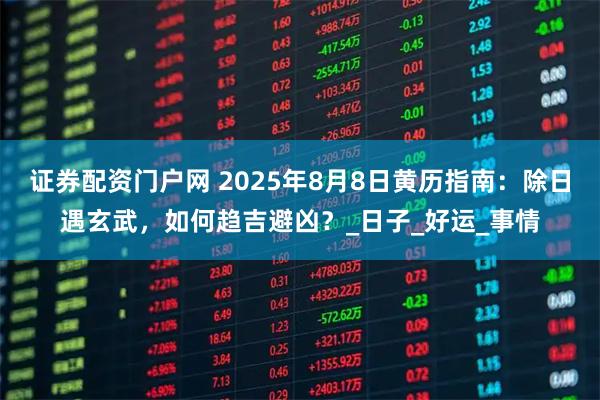 证券配资门户网 2025年8月8日黄历指南：除日遇玄武，如何趋吉避凶？_日子_好运_事情