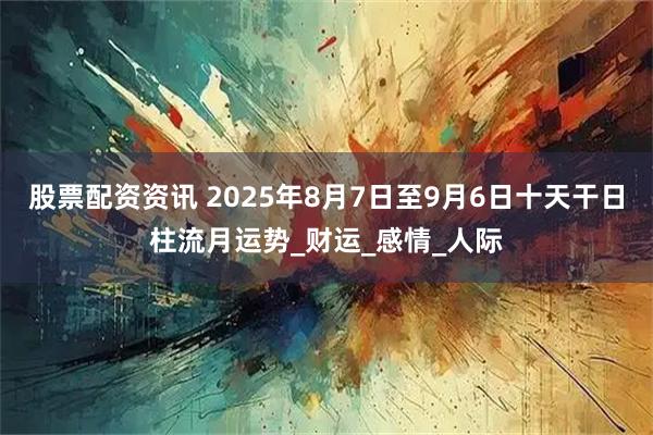 股票配资资讯 2025年8月7日至9月6日十天干日柱流月运势_财运_感情_人际