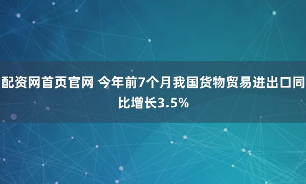 配资网首页官网 今年前7个月我国货物贸易进出口同比增长3.5%