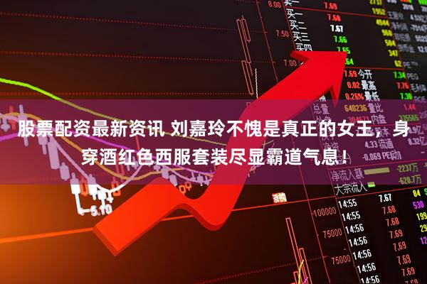 股票配资最新资讯 刘嘉玲不愧是真正的女王，身穿酒红色西服套装尽显霸道气息！