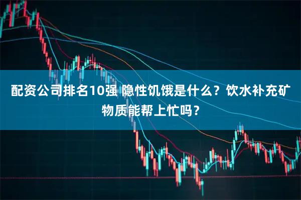 配资公司排名10强 隐性饥饿是什么？饮水补充矿物质能帮上忙吗？