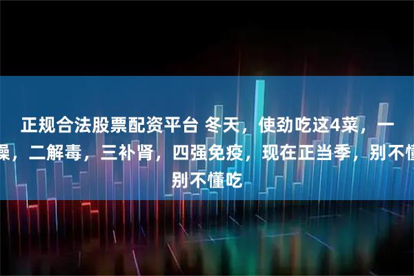 正规合法股票配资平台 冬天，使劲吃这4菜，一祛燥，二解毒，三补肾，四强免疫，现在正当季，别不懂吃