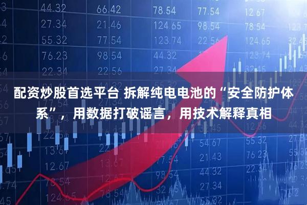 配资炒股首选平台 拆解纯电电池的“安全防护体系”，用数据打破谣言，用技术解释真相