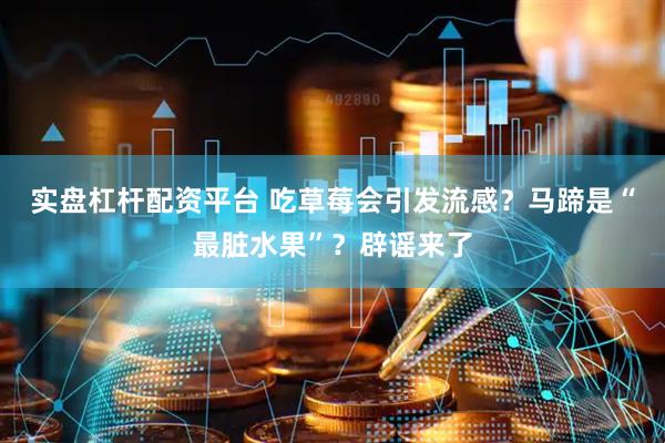 实盘杠杆配资平台 吃草莓会引发流感？马蹄是“最脏水果”？辟谣来了