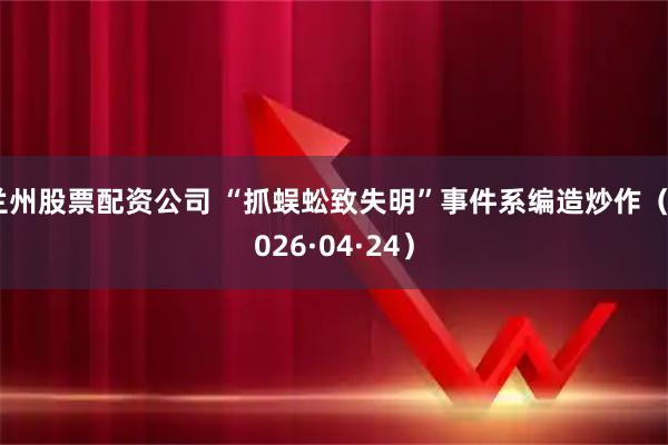兰州股票配资公司 “抓蜈蚣致失明”事件系编造炒作（2026·04·24）