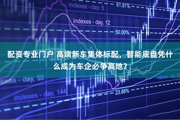 配资专业门户 高端新车集体标配，智能底盘凭什么成为车企必争高地？