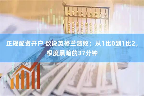 正规配资开户 数说英格兰溃败：从1比0到1比2，极度黑暗的37分钟