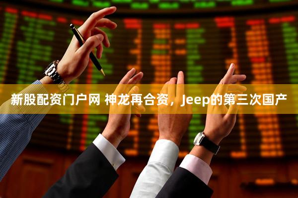 新股配资门户网 神龙再合资，Jeep的第三次国产