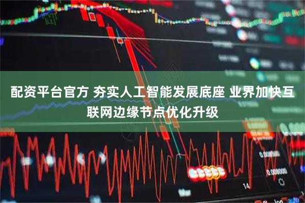 配资平台官方 夯实人工智能发展底座 业界加快互联网边缘节点优化升级